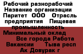 Рабочий-разнорабочий › Название организации ­ Паритет, ООО › Отрасль предприятия ­ Пищевая промышленность › Минимальный оклад ­ 34 000 - Все города Работа » Вакансии   . Тыва респ.,Ак-Довурак г.